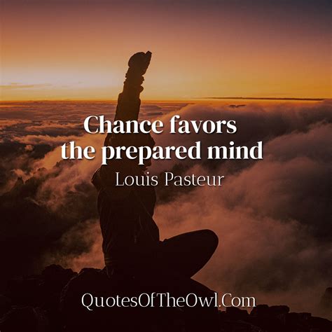 opportunity favors the prepared|Louis Pasteur: 'Fortune favors the prepared mind.'.